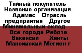 Тайный покупатель › Название организации ­ Адамас › Отрасль предприятия ­ Другое › Минимальный оклад ­ 1 - Все города Работа » Вакансии   . Ханты-Мансийский,Мегион г.